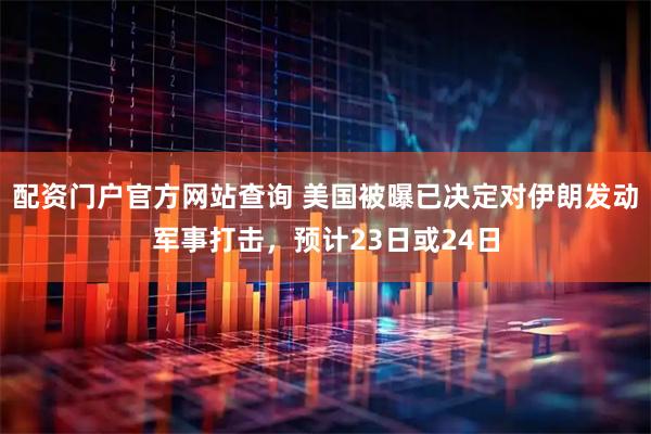 配资门户官方网站查询 美国被曝已决定对伊朗发动军事打击，预计23日或24日
