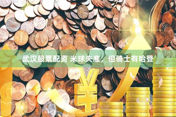 武汉股票配资 米球失准，但骑士有哈登