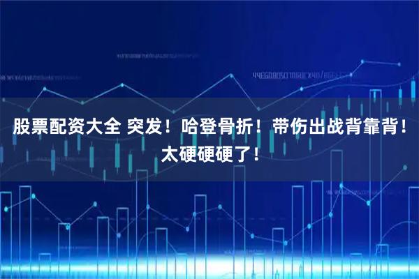 股票配资大全 突发！哈登骨折！带伤出战背靠背！太硬硬硬了！