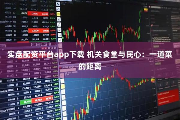 实盘配资平台app下载 机关食堂与民心：一道菜的距离