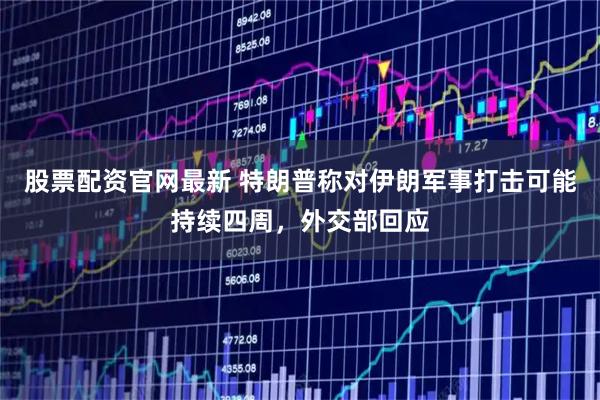 股票配资官网最新 特朗普称对伊朗军事打击可能持续四周，外交部回应