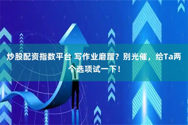 炒股配资指数平台 写作业磨蹭？别光催，给Ta两个选项试一下！