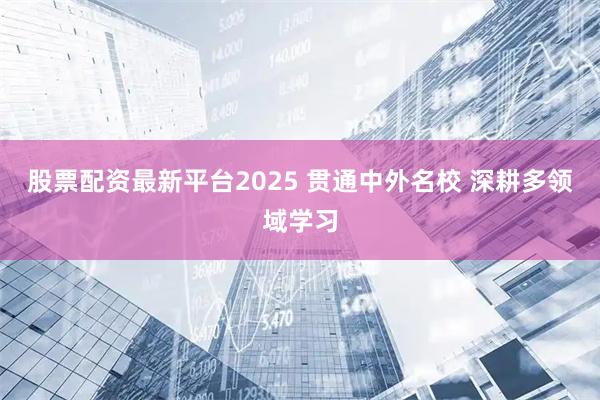 股票配资最新平台2025 贯通中外名校 深耕多领域学习