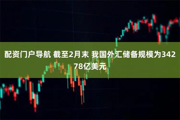配资门户导航 截至2月末 我国外汇储备规模为34278亿美元