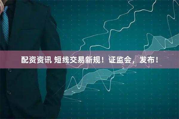 配资资讯 短线交易新规！证监会，发布！