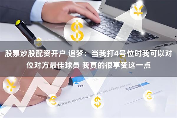 股票炒股配资开户 追梦：当我打4号位时我可以对位对方最佳球员 我真的很享受这一点