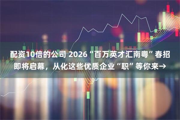 配资10倍的公司 2026“百万英才汇南粤”春招即将启幕，从化这些优质企业“职”等你来→