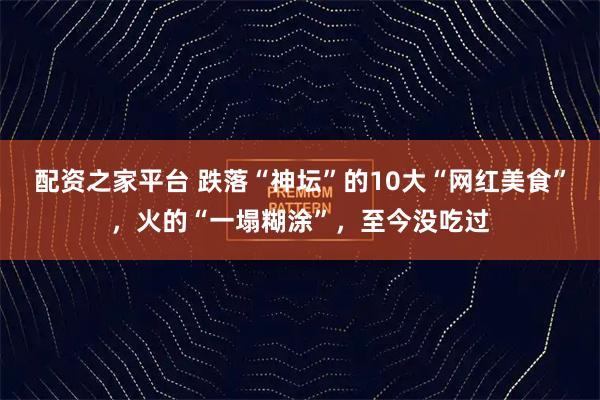 配资之家平台 跌落“神坛”的10大“网红美食”，火的“一塌糊涂”，至今没吃过