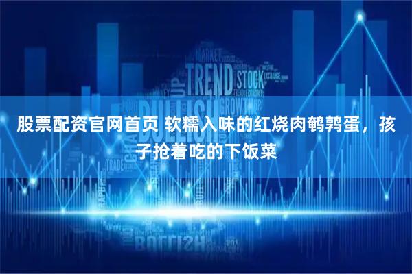 股票配资官网首页 软糯入味的红烧肉鹌鹑蛋，孩子抢着吃的下饭菜
