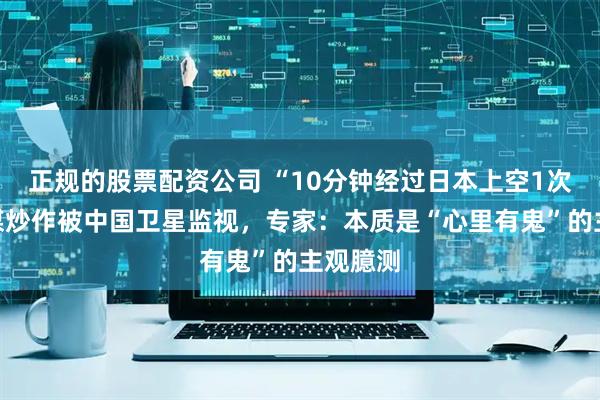 正规的股票配资公司 “10分钟经过日本上空1次”，日媒炒作被中国卫星监视，专家：本质是“心里有鬼”的主观臆测