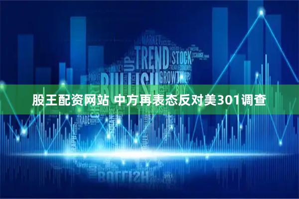 股王配资网站 中方再表态反对美301调查