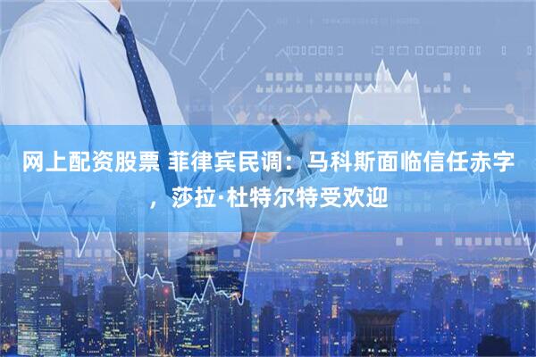 网上配资股票 菲律宾民调：马科斯面临信任赤字，莎拉·杜特尔特受欢迎