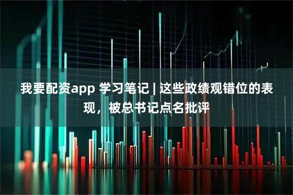我要配资app 学习笔记 | 这些政绩观错位的表现，被总书记点名批评