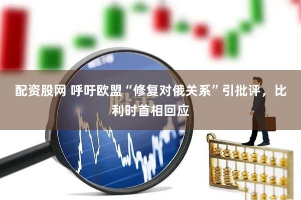 配资股网 呼吁欧盟“修复对俄关系”引批评，比利时首相回应