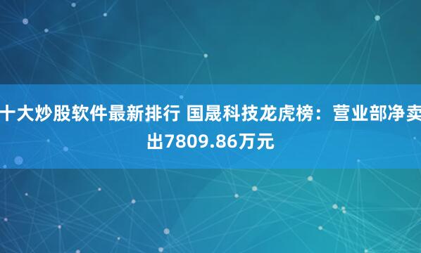 十大炒股软件最新排行 国晟科技龙虎榜：营业部净卖出7809.86万元