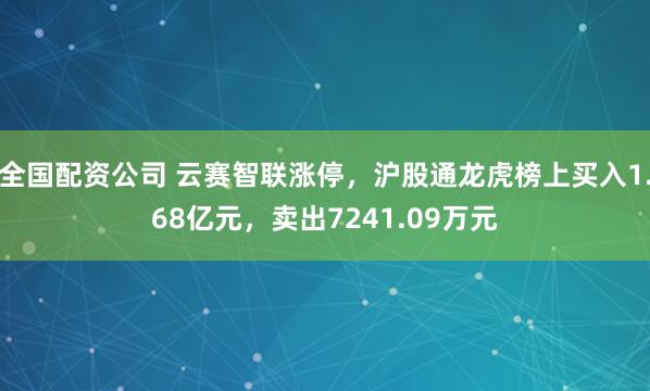 全国配资公司 云赛智联涨停，沪股通龙虎榜上买入1.68亿元，卖出7241.09万元