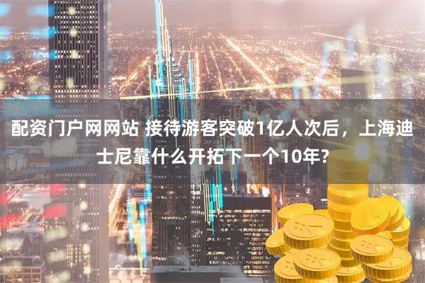 配资门户网网站 接待游客突破1亿人次后，上海迪士尼靠什么开拓下一个10年?