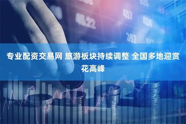 专业配资交易网 旅游板块持续调整 全国多地迎赏花高峰