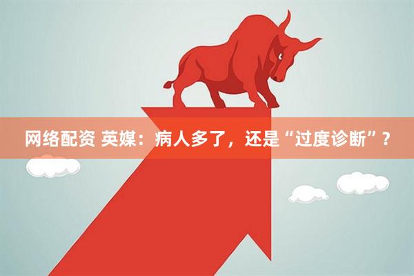 网络配资 英媒：病人多了，还是“过度诊断”？