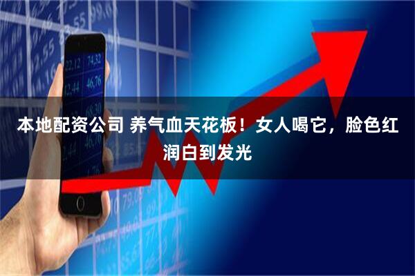 本地配资公司 养气血天花板!女人喝它,脸色红润白到发光