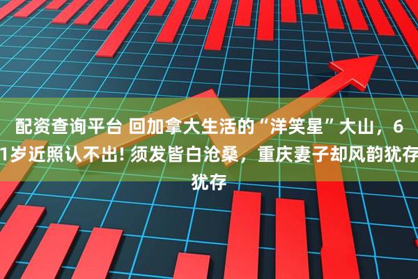 配资查询平台 回加拿大生活的“洋笑星”大山，61岁近照认不出! 须发皆白沧桑，重庆妻子却风韵犹存