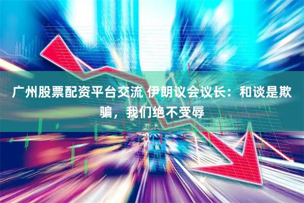 广州股票配资平台交流 伊朗议会议长：和谈是欺骗，我们绝不受辱