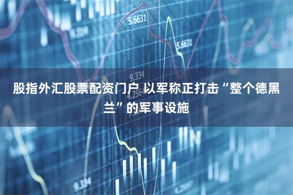 股指外汇股票配资门户 以军称正打击“整个德黑兰”的军事设施