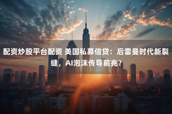 配资炒股平台配资 美国私募信贷：后雷曼时代新裂缝，AI泡沫传导前兆？