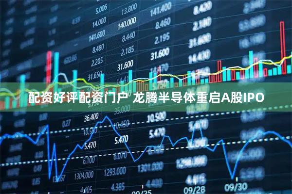 配资好评配资门户 龙腾半导体重启A股IPO