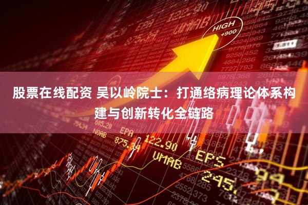 股票在线配资 吴以岭院士：打通络病理论体系构建与创新转化全链路