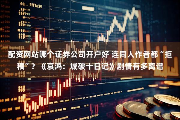 配资网站哪个证券公司开户好 连同人作者都“拒稿”？《哀鸿：城破十日记》剧情有多离谱
