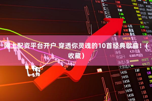 网上配资平台开户 穿透你灵魂的10首经典歌曲！(收藏）