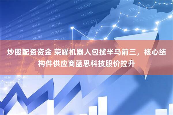 炒股配资资金 荣耀机器人包揽半马前三，核心结构件供应商蓝思科技股价拉升