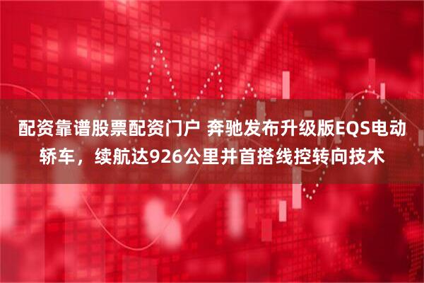配资靠谱股票配资门户 奔驰发布升级版EQS电动轿车，续航达926公里并首搭线控转向技术