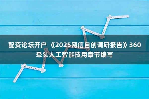 配资论坛开户 《2025网信自创调研报告》360牵头人工智能技用章节编写