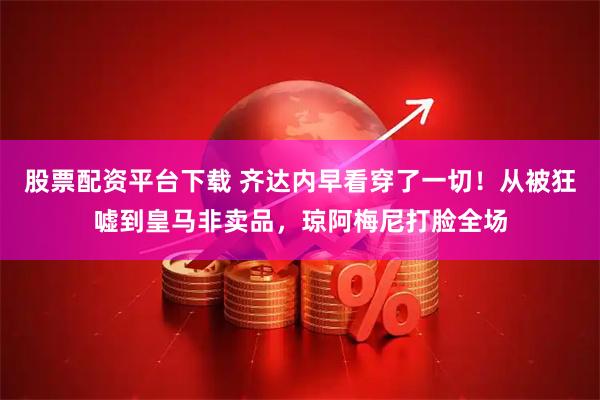 股票配资平台下载 齐达内早看穿了一切！从被狂嘘到皇马非卖品，琼阿梅尼打脸全场
