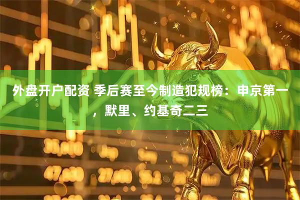外盘开户配资 季后赛至今制造犯规榜：申京第一，默里、约基奇二三