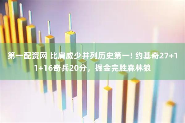 第一配资网 比肩威少并列历史第一! 约基奇27+11+16奇兵20分，掘金完胜森林狼