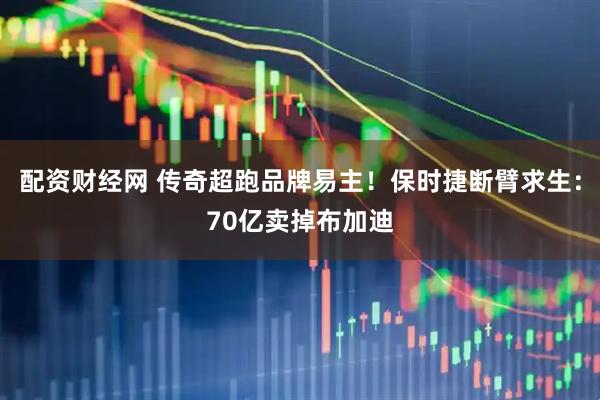 配资财经网 传奇超跑品牌易主！保时捷断臂求生：70亿卖掉布加迪