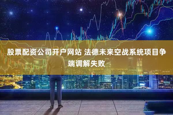 股票配资公司开户网站 法德未来空战系统项目争端调解失败