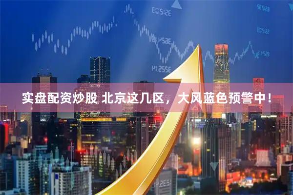 实盘配资炒股 北京这几区，大风蓝色预警中！
