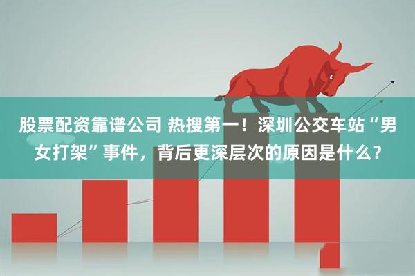 股票配资靠谱公司 热搜第一！深圳公交车站“男女打架”事件，背后更深层次的原因是什么？