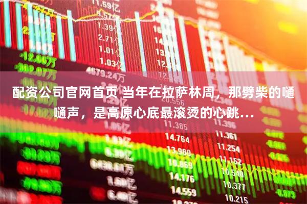 配资公司官网首页 当年在拉萨林周，那劈柴的嗵嗵声，是高原心底最滚烫的心跳…