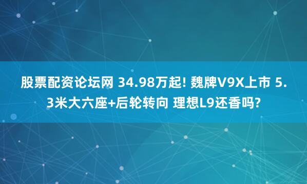 股票配资论坛网 34.98万起! 魏牌V9X上市 5.3米大六座+后轮转向 理想L9还香吗?