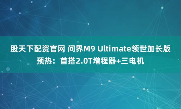 股天下配资官网 问界M9 Ultimate领世加长版预热：首搭2.0T增程器+三电机