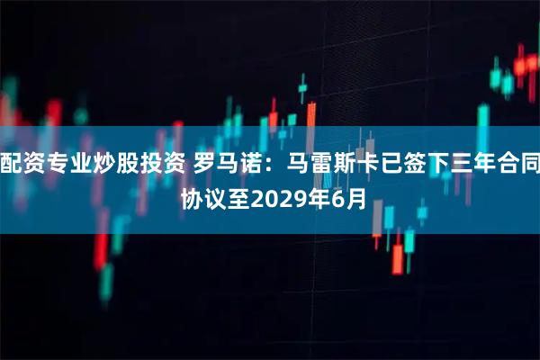 配资专业炒股投资 罗马诺：马雷斯卡已签下三年合同 协议至2029年6月