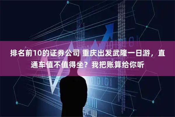 排名前10的证券公司 重庆出发武隆一日游，直通车值不值得坐？我把账算给你听