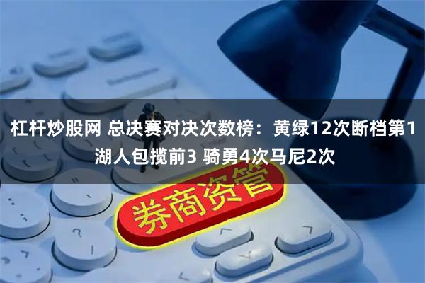 杠杆炒股网 总决赛对决次数榜：黄绿12次断档第1 湖人包揽前3 骑勇4次马尼2次