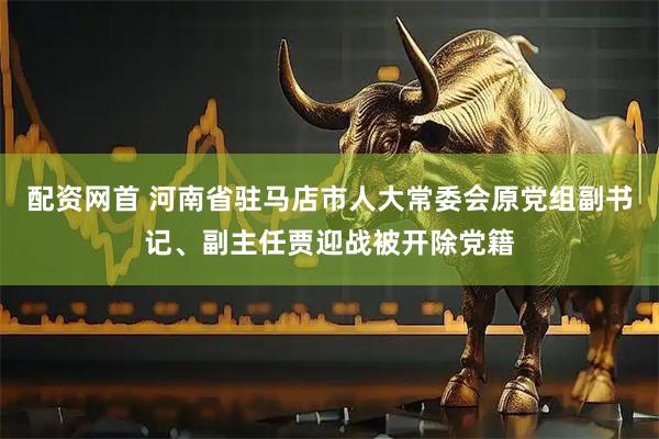 配资网首 河南省驻马店市人大常委会原党组副书记、副主任贾迎战被开除党籍