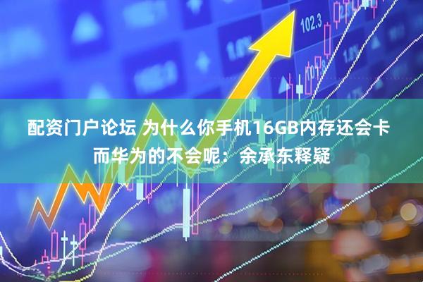 配资门户论坛 为什么你手机16GB内存还会卡 而华为的不会呢：余承东释疑